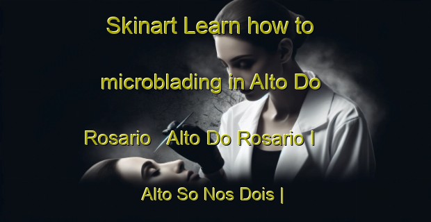 Skinart Learn how to microblading in Alto Do Rosario   Alto Do Rosario I   Alto So Nos Dois | MicrobladingTraining | MicrobladingClasses | SkinartTraining-Brazil